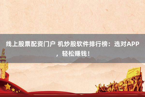 线上股票配资门户 机炒股软件排行榜：选对APP，轻松赚钱！
