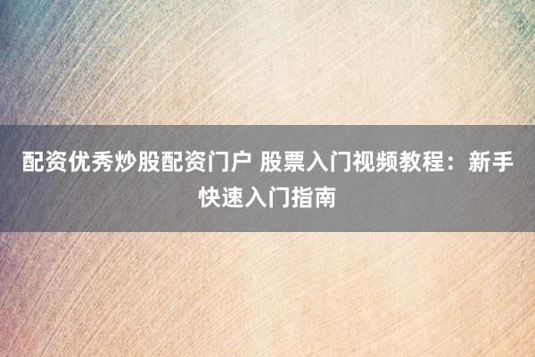 配资优秀炒股配资门户 股票入门视频教程：新手快速入门指南