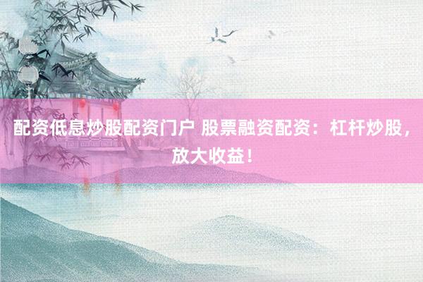 配资低息炒股配资门户 股票融资配资：杠杆炒股，放大收益！