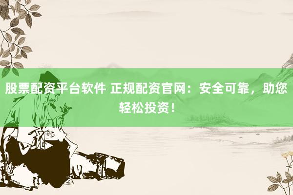 股票配资平台软件 正规配资官网：安全可靠，助您轻松投资！