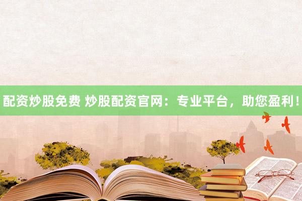 配资炒股免费 炒股配资官网：专业平台，助您盈利！