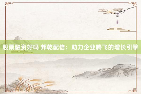 股票融资好吗 邦乾配倍：助力企业腾飞的增长引擎