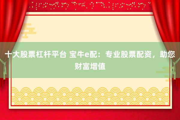 十大股票杠杆平台 宝牛e配：专业股票配资，助您财富增值