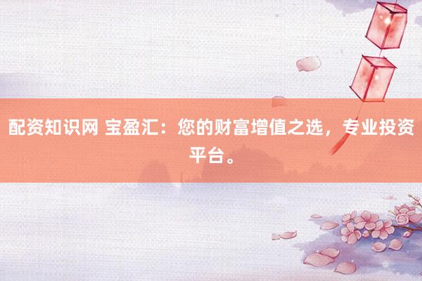 配资知识网 宝盈汇：您的财富增值之选，专业投资平台。
