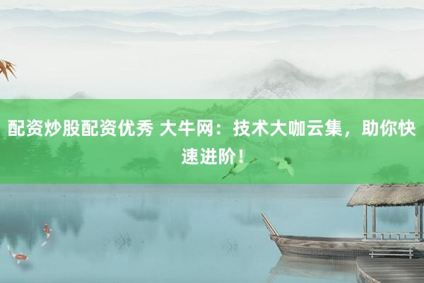 配资炒股配资优秀 大牛网：技术大咖云集，助你快速进阶！