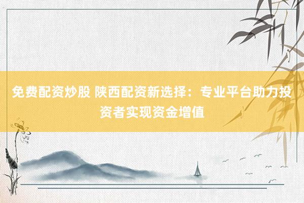 免费配资炒股 陕西配资新选择：专业平台助力投资者实现资金增值