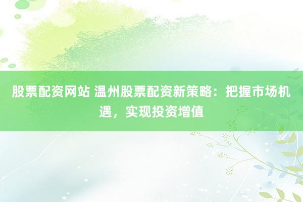 股票配资网站 温州股票配资新策略：把握市场机遇，实现投资增值