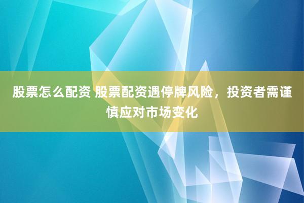 股票怎么配资 股票配资遇停牌风险，投资者需谨慎应对市场变化