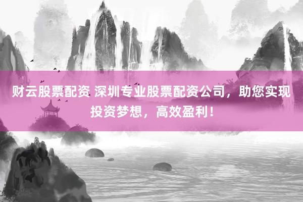 财云股票配资 深圳专业股票配资公司，助您实现投资梦想，高效盈利！