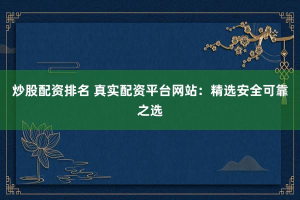 炒股配资排名 真实配资平台网站：精选安全可靠之选