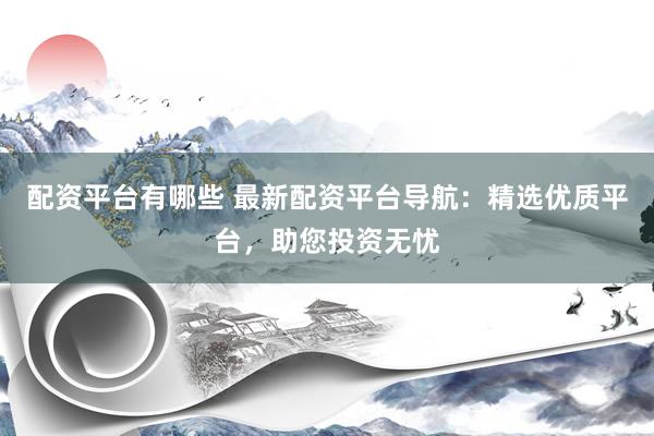 配资平台有哪些 最新配资平台导航：精选优质平台，助您投资无忧