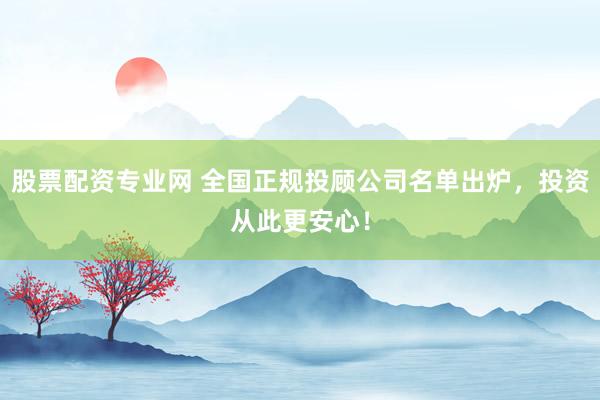 股票配资专业网 全国正规投顾公司名单出炉，投资从此更安心！