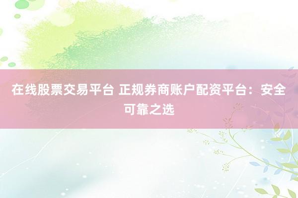 在线股票交易平台 正规券商账户配资平台：安全可靠之选