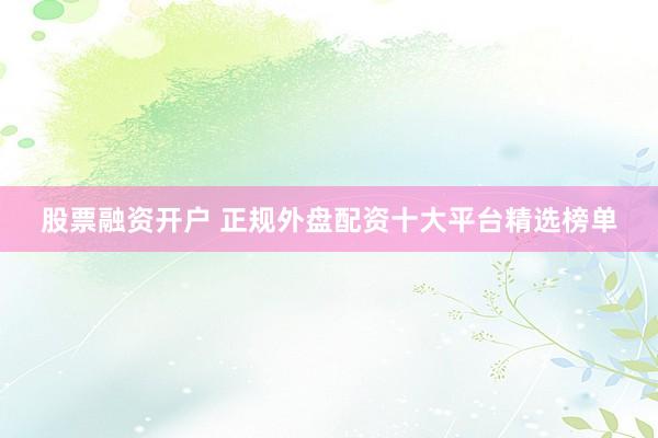 股票融资开户 正规外盘配资十大平台精选榜单