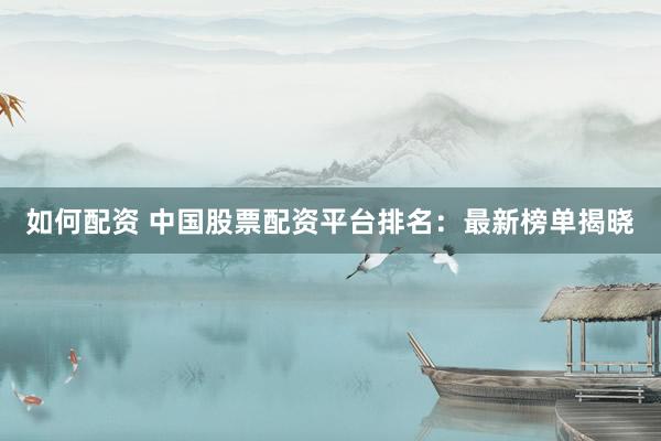 如何配资 中国股票配资平台排名：最新榜单揭晓