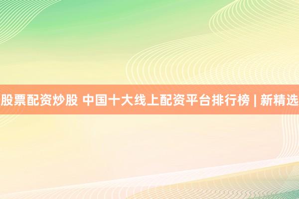 股票配资炒股 中国十大线上配资平台排行榜 | 新精选