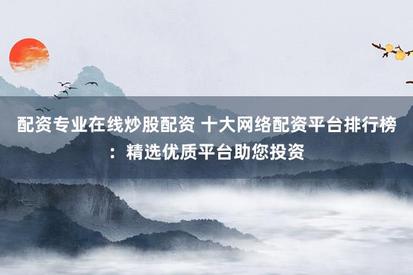 配资专业在线炒股配资 十大网络配资平台排行榜：精选优质平台助您投资