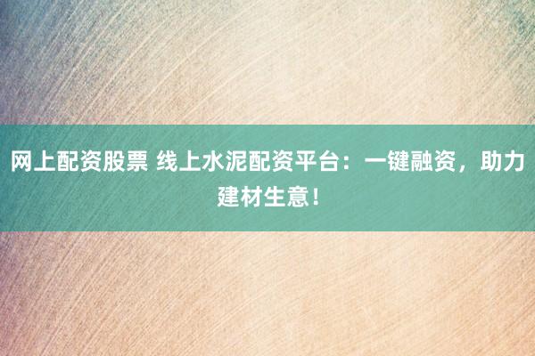 网上配资股票 线上水泥配资平台：一键融资，助力建材生意！