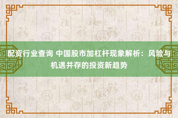 配资行业查询 中国股市加杠杆现象解析：风险与机遇并存的投资新趋势