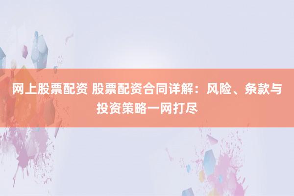 网上股票配资 股票配资合同详解：风险、条款与投资策略一网打尽