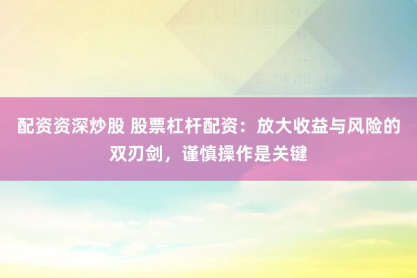 配资资深炒股 股票杠杆配资：放大收益与风险的双刃剑，谨慎操作是关键