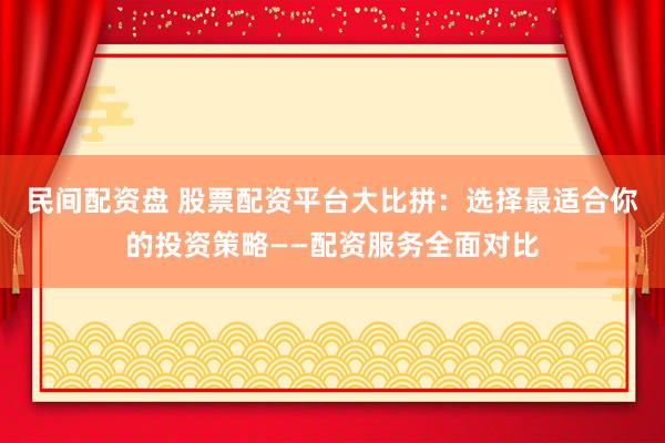 民间配资盘 股票配资平台大比拼：选择最适合你的投资策略——配资服务全面对比