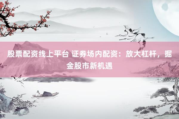 股票配资线上平台 证券场内配资：放大杠杆，掘金股市新机遇