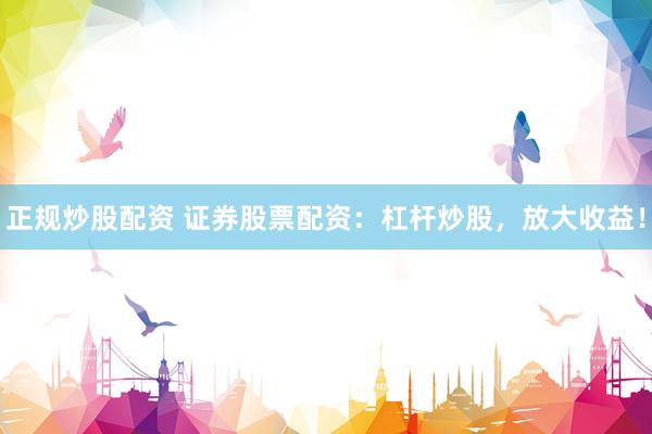 正规炒股配资 证券股票配资：杠杆炒股，放大收益！