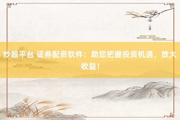 炒股平台 证券配资软件：助您把握投资机遇，放大收益！