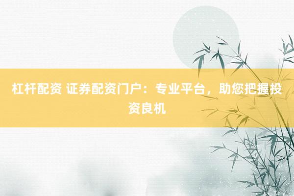 杠杆配资 证券配资门户：专业平台，助您把握投资良机