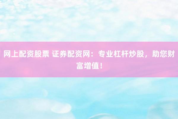 网上配资股票 证券配资网：专业杠杆炒股，助您财富增值！