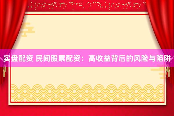 实盘配资 民间股票配资：高收益背后的风险与陷阱