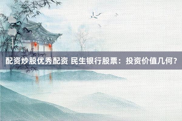 配资炒股优秀配资 民生银行股票：投资价值几何？