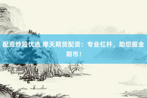 配资炒股优选 摩天期货配资：专业杠杆，助您掘金期市！