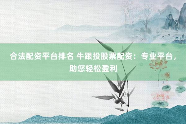 合法配资平台排名 牛跟投股票配资：专业平台，助您轻松盈利