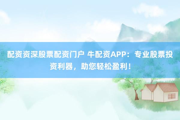 配资资深股票配资门户 牛配资APP：专业股票投资利器，助您轻松盈利！