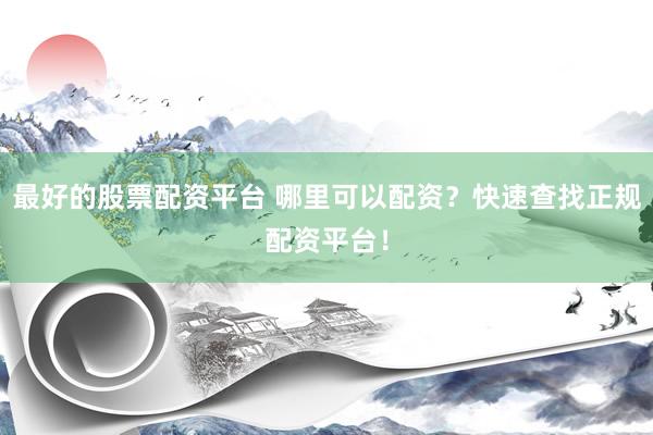 最好的股票配资平台 哪里可以配资？快速查找正规配资平台！