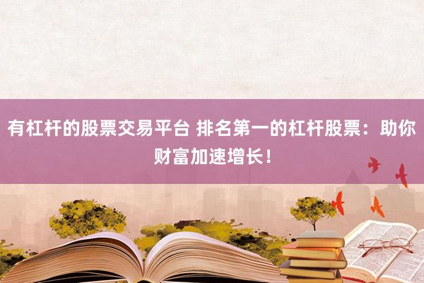 有杠杆的股票交易平台 排名第一的杠杆股票：助你财富加速增长！