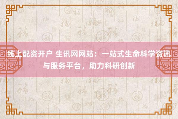 线上配资开户 生讯网网站：一站式生命科学资讯与服务平台，助力科研创新