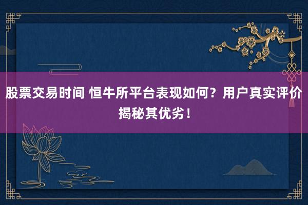 股票交易时间 恒牛所平台表现如何？用户真实评价揭秘其优劣！