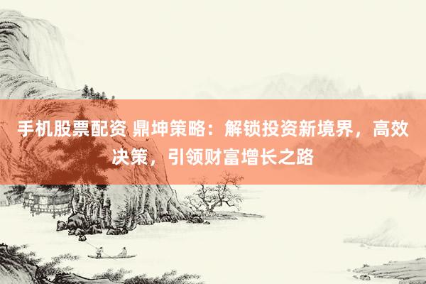 手机股票配资 鼎坤策略：解锁投资新境界，高效决策，引领财富增长之路