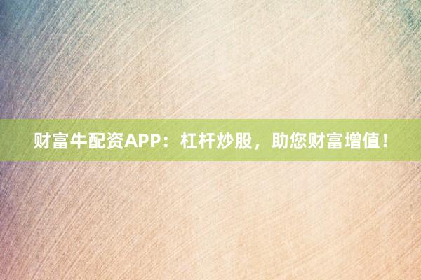 财富牛配资APP：杠杆炒股，助您财富增值！