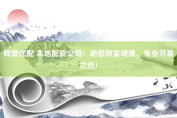 辉煌优配 本地配资公司：助您财富增值，专业可靠之选！