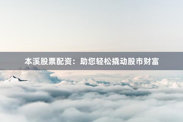 本溪股票配资：助您轻松撬动股市财富