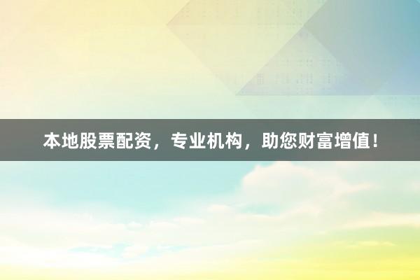 本地股票配资，专业机构，助您财富增值！