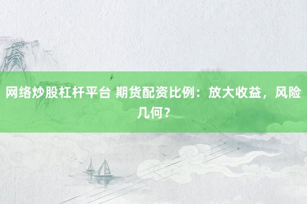 网络炒股杠杆平台 期货配资比例：放大收益，风险几何？