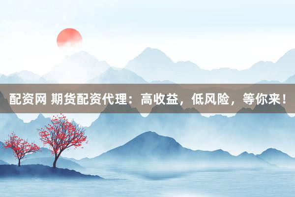 配资网 期货配资代理：高收益，低风险，等你来！