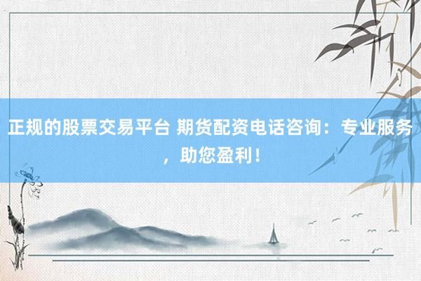 正规的股票交易平台 期货配资电话咨询：专业服务，助您盈利！