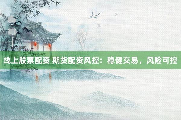 线上股票配资 期货配资风控：稳健交易，风险可控