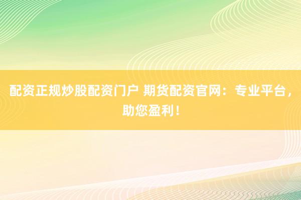 配资正规炒股配资门户 期货配资官网：专业平台，助您盈利！